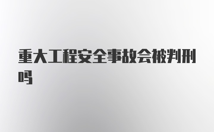 重大工程安全事故会被判刑吗