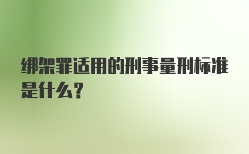 绑架罪适用的刑事量刑标准是什么？