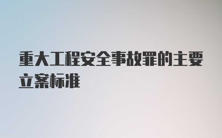 重大工程安全事故罪的主要立案标准