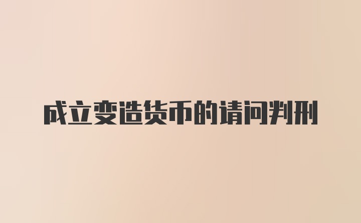 成立变造货币的请问判刑