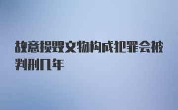 故意损毁文物构成犯罪会被判刑几年