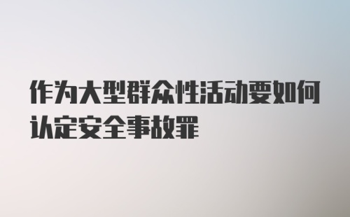 作为大型群众性活动要如何认定安全事故罪