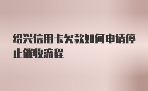 绍兴信用卡欠款如何申请停止催收流程