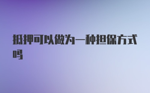 抵押可以做为一种担保方式吗