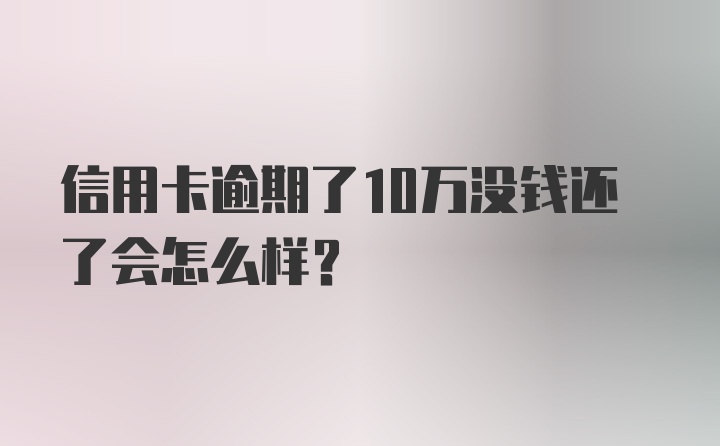 信用卡逾期了10万没钱还了会怎么样？