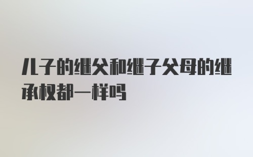 儿子的继父和继子父母的继承权都一样吗