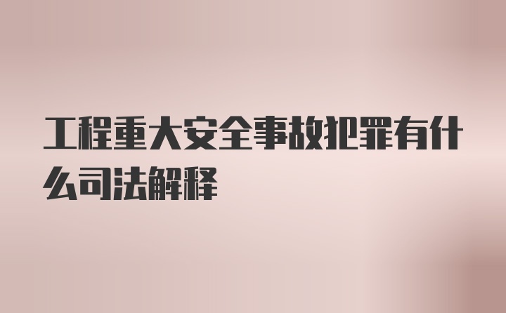 工程重大安全事故犯罪有什么司法解释