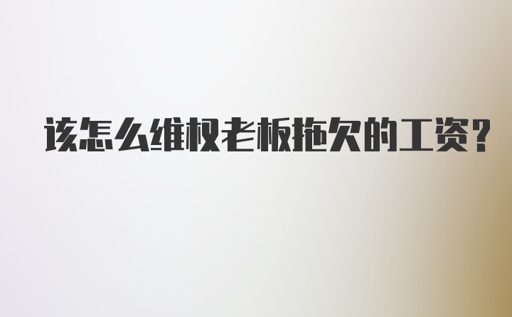 该怎么维权老板拖欠的工资？