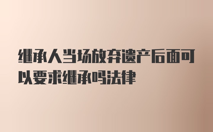 继承人当场放弃遗产后面可以要求继承吗法律