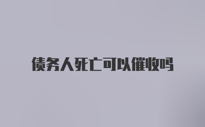 债务人死亡可以催收吗