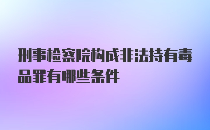 刑事检察院构成非法持有毒品罪有哪些条件