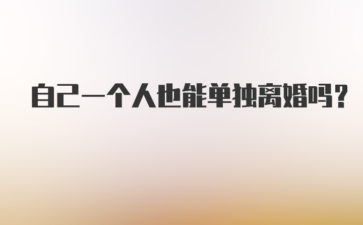 自己一个人也能单独离婚吗?