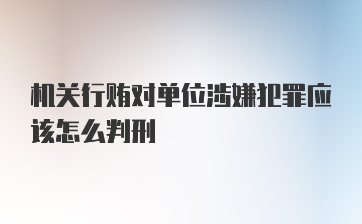 机关行贿对单位涉嫌犯罪应该怎么判刑