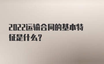 2022运输合同的基本特征是什么？