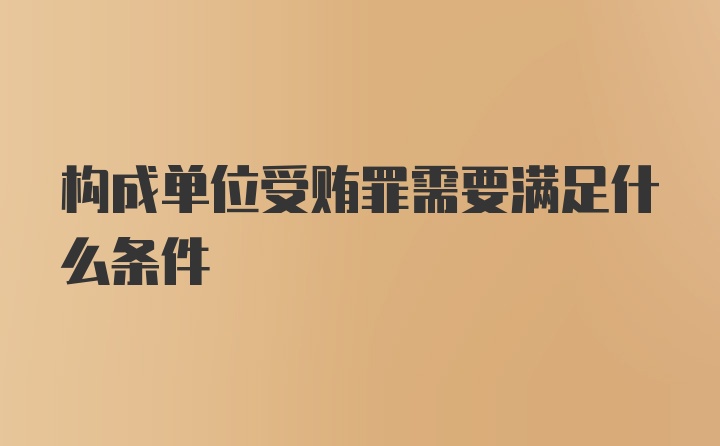 构成单位受贿罪需要满足什么条件