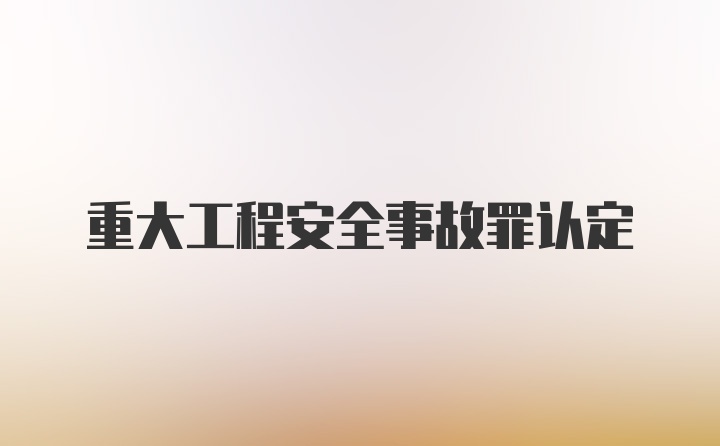 重大工程安全事故罪认定