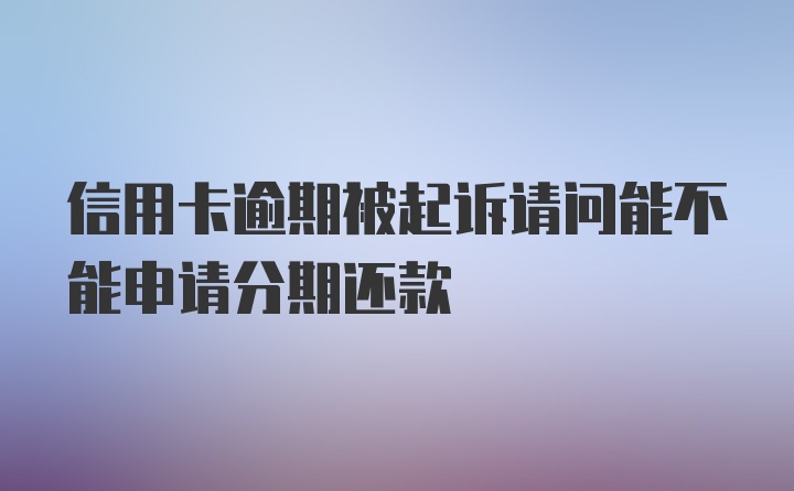 信用卡逾期被起诉请问能不能申请分期还款