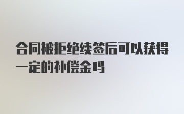 合同被拒绝续签后可以获得一定的补偿金吗