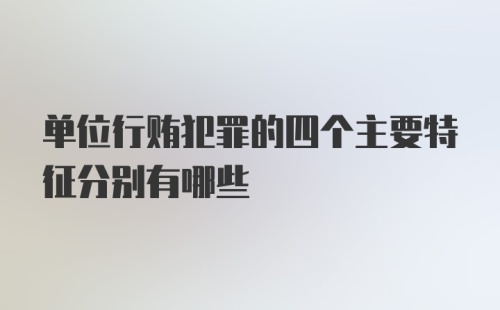 单位行贿犯罪的四个主要特征分别有哪些