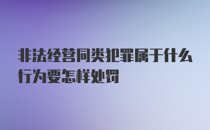 非法经营同类犯罪属于什么行为要怎样处罚