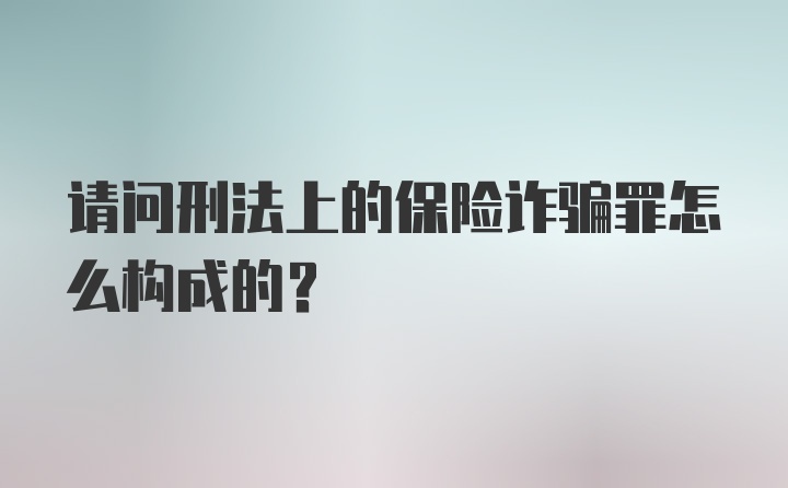 请问刑法上的保险诈骗罪怎么构成的？