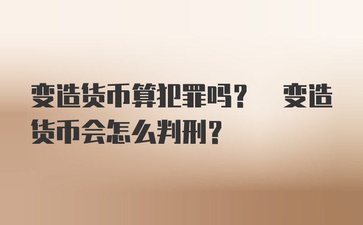 变造货币算犯罪吗? 变造货币会怎么判刑?