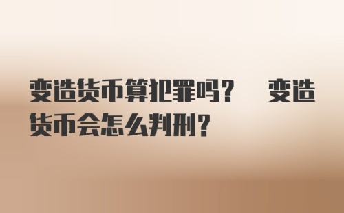 变造货币算犯罪吗? 变造货币会怎么判刑?