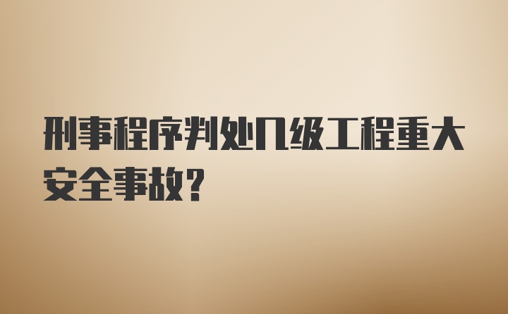 刑事程序判处几级工程重大安全事故？