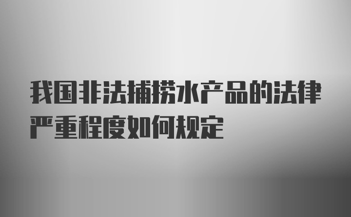 我国非法捕捞水产品的法律严重程度如何规定