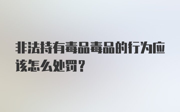 非法持有毒品毒品的行为应该怎么处罚?