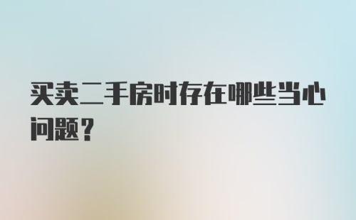 买卖二手房时存在哪些当心问题？