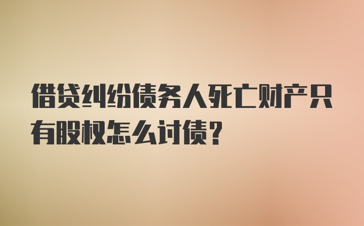 借贷纠纷债务人死亡财产只有股权怎么讨债？