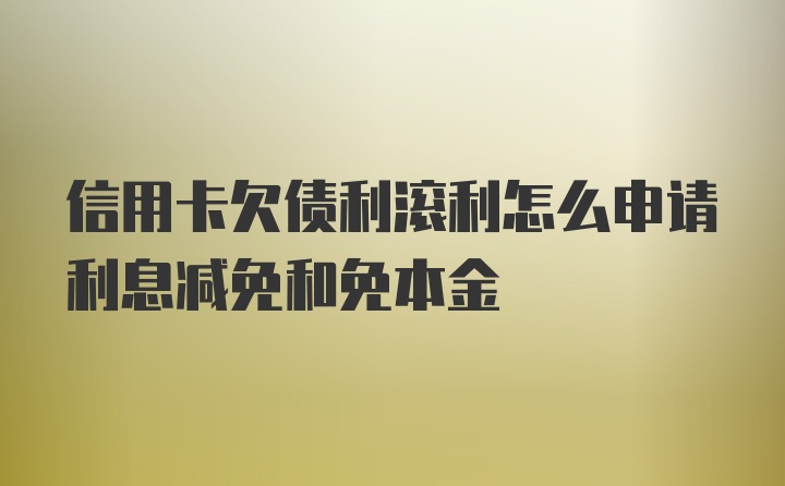 信用卡欠债利滚利怎么申请利息减免和免本金