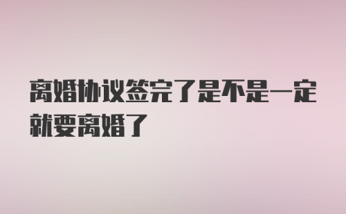 离婚协议签完了是不是一定就要离婚了