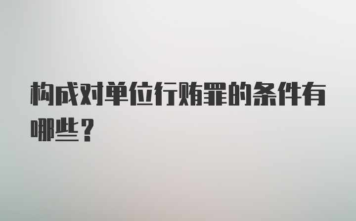 构成对单位行贿罪的条件有哪些?