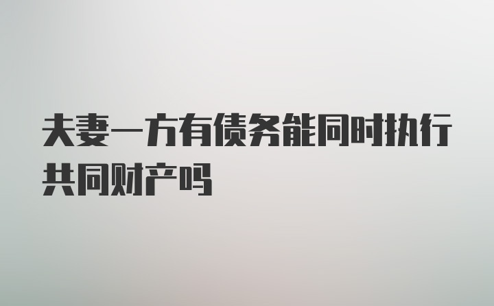 夫妻一方有债务能同时执行共同财产吗