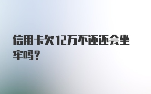 信用卡欠12万不还还会坐牢吗？