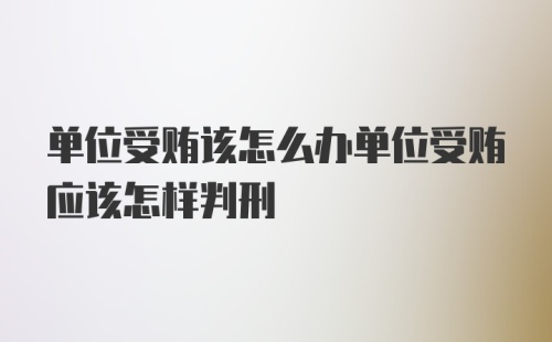 单位受贿该怎么办单位受贿应该怎样判刑