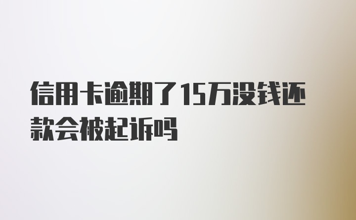 信用卡逾期了15万没钱还款会被起诉吗