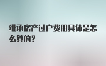 继承房产过户费用具体是怎么算的？