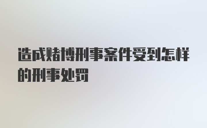 造成赌博刑事案件受到怎样的刑事处罚