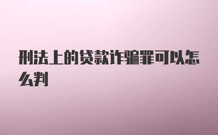 刑法上的贷款诈骗罪可以怎么判