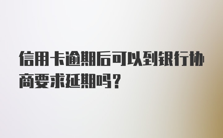 信用卡逾期后可以到银行协商要求延期吗？