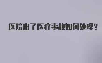 医院出了医疗事故如何处理？