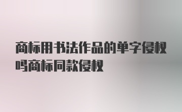 商标用书法作品的单字侵权吗商标同款侵权