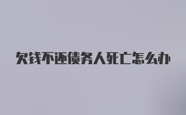 欠钱不还债务人死亡怎么办