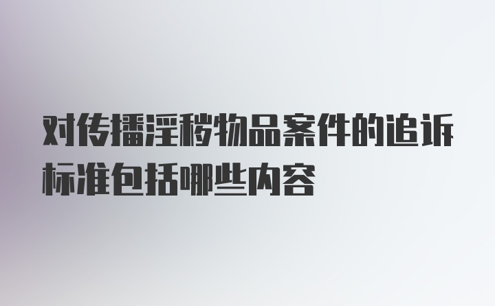 对传播淫秽物品案件的追诉标准包括哪些内容