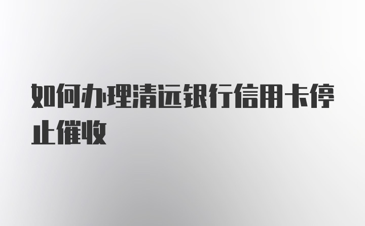 如何办理清远银行信用卡停止催收