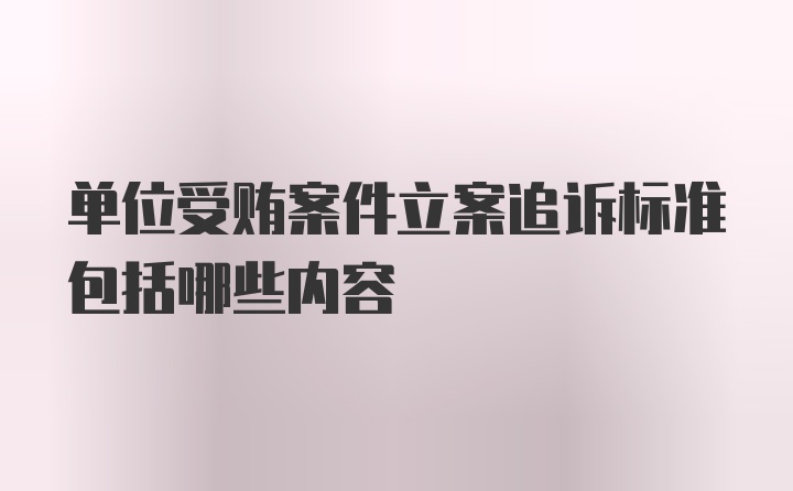 单位受贿案件立案追诉标准包括哪些内容