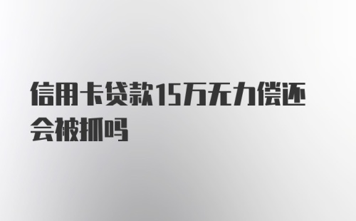 信用卡贷款15万无力偿还会被抓吗